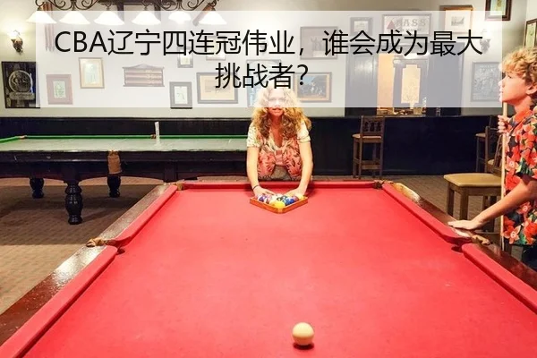 CBA辽宁四连冠伟业，谁会成为最大挑战者？