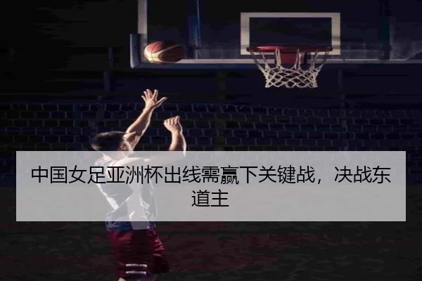 中国女足亚洲杯出线需赢下关键战，决战东道主