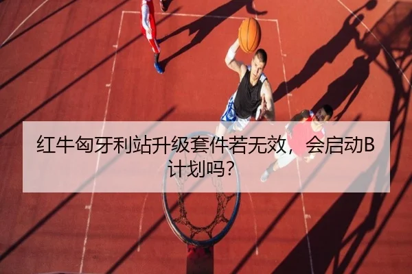 红牛匈牙利站升级套件若无效，会启动B计划吗？