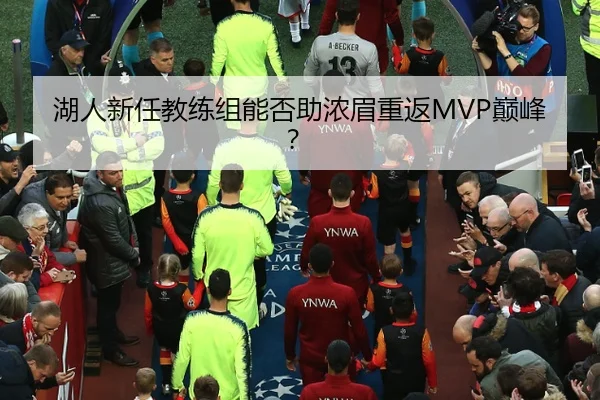 湖人新任教练组能否助浓眉重返MVP巅峰？