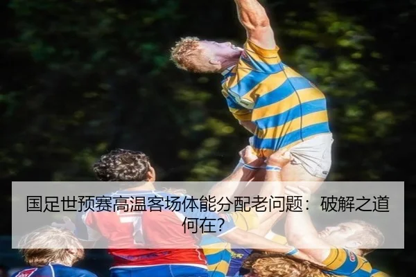 国足世预赛高温客场体能分配老问题：破解之道何在？